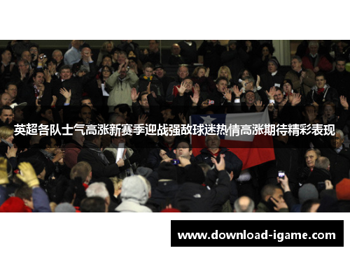英超各队士气高涨新赛季迎战强敌球迷热情高涨期待精彩表现