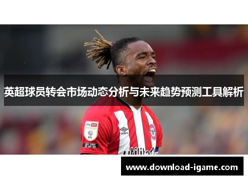 英超球员转会市场动态分析与未来趋势预测工具解析
