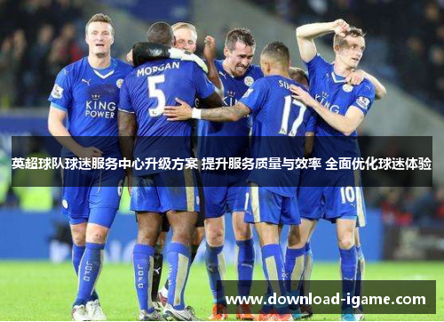 英超球队球迷服务中心升级方案 提升服务质量与效率 全面优化球迷体验