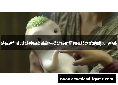 萨瓦达与诺艾莎共同奋战谱写英雄传奇勇闯竞技之路的成长与挑战