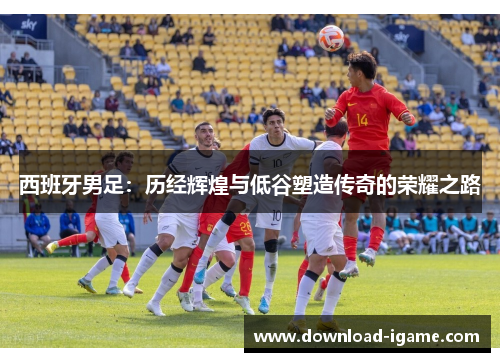 西班牙男足：历经辉煌与低谷塑造传奇的荣耀之路