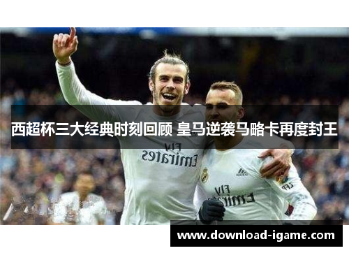 西超杯三大经典时刻回顾 皇马逆袭马略卡再度封王