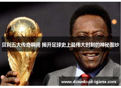 贝利五大传奇瞬间 揭开足球史上最伟大时刻的神秘面纱 贝利五大传奇瞬间 揭开足球史上最伟大时刻的神秘面纱