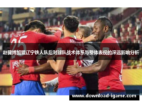 赵健博加盟辽宁铁人队后对球队战术体系与整体表现的深远影响分析