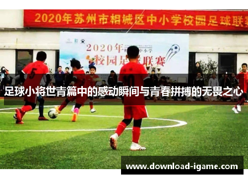 足球小将世青篇中的感动瞬间与青春拼搏的无畏之心 足球小将世青篇中的感动瞬间与青春拼搏的无畏之心