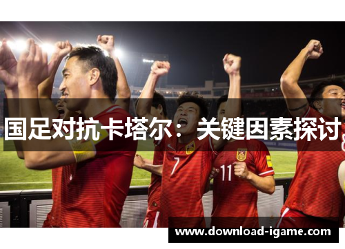 国足对抗卡塔尔:关键因素探讨 国足对抗卡塔尔:关键因素探讨
