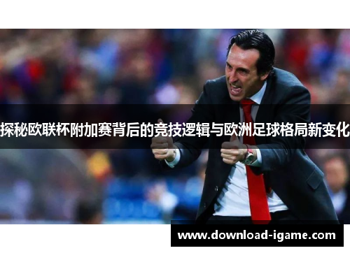 探秘欧联杯附加赛背后的竞技逻辑与欧洲足球格局新变化