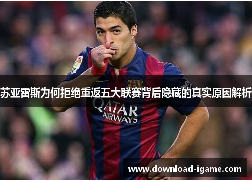苏亚雷斯为何拒绝重返五大联赛背后隐藏的真实原因解析