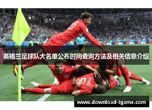 英格兰足球队大名单公布时间查询方法及相关信息介绍 英格兰足球队大名单公布时间查询方法及相关信息介绍