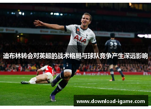 迪布林转会对英超的战术格局与球队竞争产生深远影响