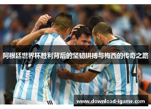阿根廷世界杯胜利背后的坚韧拼搏与梅西的传奇之路
