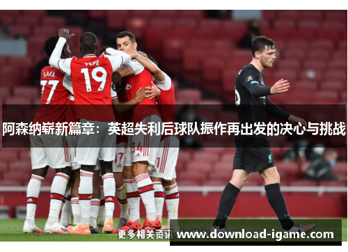 阿森纳崭新篇章:英超失利后球队振作再出发的决心与挑战 阿森纳崭新篇章:英超失利后球队振作再出发的决心与挑战