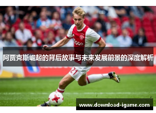 阿贾克斯崛起的背后故事与未来发展前景的深度解析 阿贾克斯崛起的背后故事与未来发展前景的深度解析