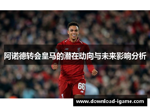 阿诺德转会皇马的潜在动向与未来影响分析