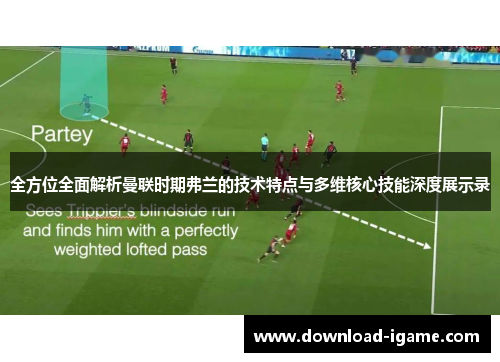 全方位全面解析曼联时期弗兰的技术特点与多维核心技能深度展示录