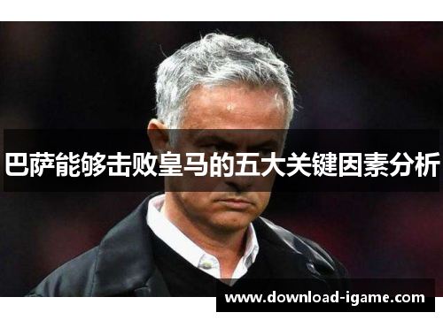 巴萨能够击败皇马的五大关键因素分析 巴萨能够击败皇马的五大关键因素分析