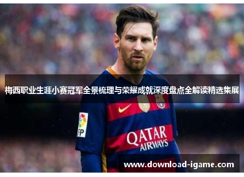 梅西职业生涯小赛冠军全景梳理与荣耀成就深度盘点全解读精选集展 梅西职业生涯小赛冠军全景梳理与荣耀成就深度盘点全解读精选集展