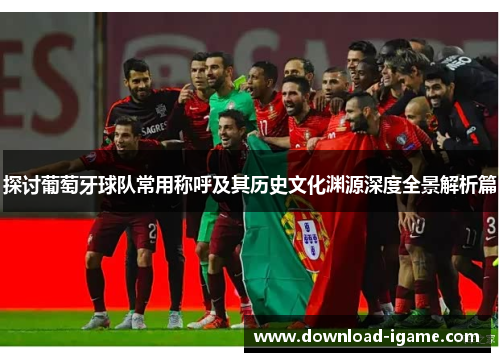 探讨葡萄牙球队常用称呼及其历史文化渊源深度全景解析篇 探讨葡萄牙球队常用称呼及其历史文化渊源深度全景解析篇