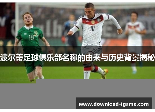 波尔蒂足球俱乐部名称的由来与历史背景揭秘 波尔蒂足球俱乐部名称的由来与历史背景揭秘
