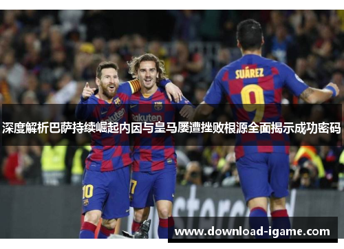 深度解析巴萨持续崛起内因与皇马屡遭挫败根源全面揭示成功密码 深度解析巴萨持续崛起内因与皇马屡遭挫败根源全面揭示成功密码