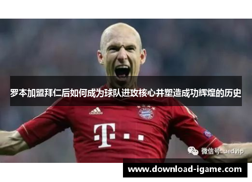 罗本加盟拜仁后如何成为球队进攻核心并塑造成功辉煌的历史 罗本加盟拜仁后如何成为球队进攻核心并塑造成功辉煌的历史