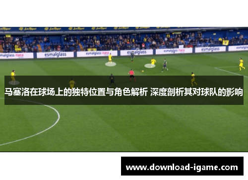 马塞洛在球场上的独特位置与角色解析 深度剖析其对球队的影响