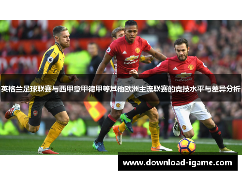 英格兰足球联赛与西甲意甲德甲等其他欧洲主流联赛的竞技水平与差异分析