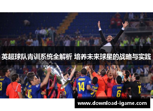 英超球队青训系统全解析 培养未来球星的战略与实践