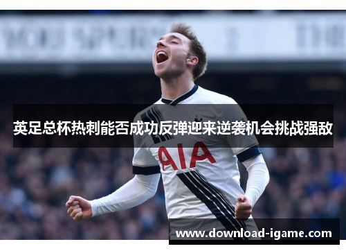 英足总杯热刺能否成功反弹迎来逆袭机会挑战强敌
