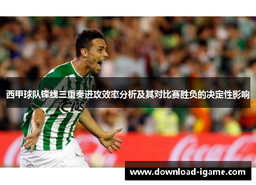 西甲球队锋线三重奏进攻效率分析及其对比赛胜负的决定性影响