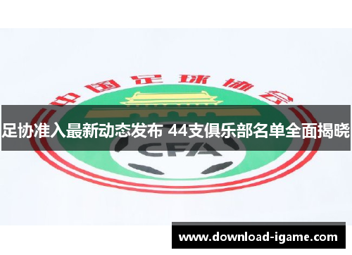 足协准入最新动态发布 44支俱乐部名单全面揭晓