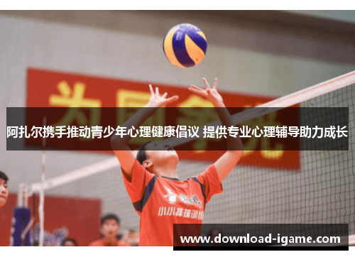 阿扎尔携手推动青少年心理健康倡议 提供专业心理辅导助力成长