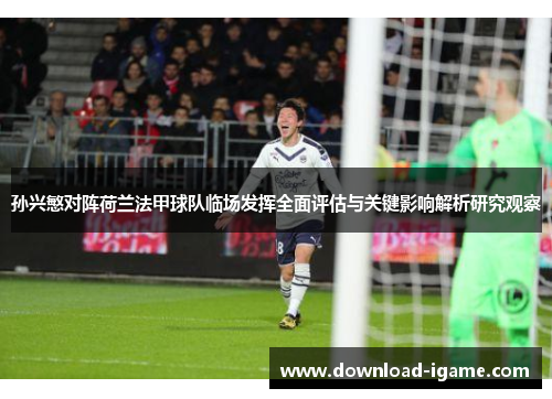 孙兴慜对阵荷兰法甲球队临场发挥全面评估与关键影响解析研究观察 孙兴慜对阵荷兰法甲球队临场发挥全面评估与关键影响解析研究观察