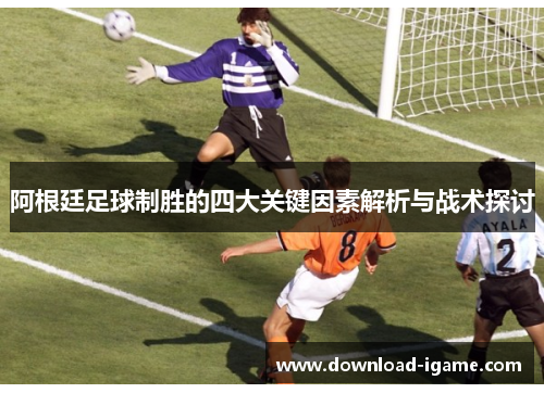 阿根廷足球制胜的四大关键因素解析与战术探讨 阿根廷足球制胜的四大关键因素解析与战术探讨