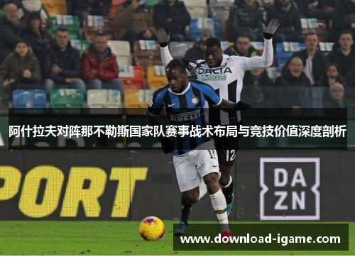 阿什拉夫对阵那不勒斯国家队赛事战术布局与竞技价值深度剖析