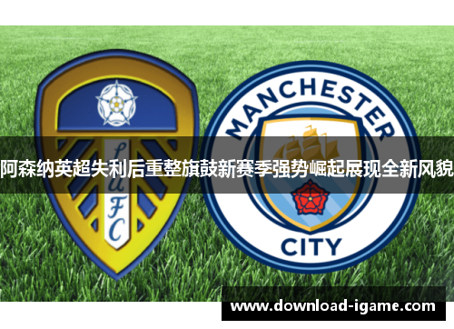 阿森纳英超失利后重整旗鼓新赛季强势崛起展现全新风貌 阿森纳英超失利后重整旗鼓新赛季强势崛起展现全新风貌