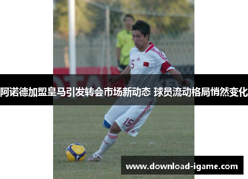 阿诺德加盟皇马引发转会市场新动态 球员流动格局悄然变化