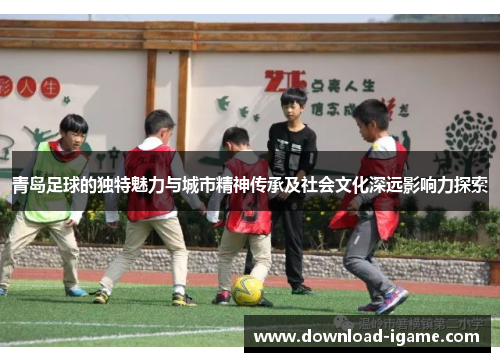 青岛足球的独特魅力与城市精神传承及社会文化深远影响力探索 青岛足球的独特魅力与城市精神传承及社会文化深远影响力探索