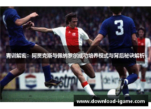 青训解密:阿贾克斯与佩纳罗尔成功培养模式与背后秘诀解析 青训解密:阿贾克斯与佩纳罗尔成功培养模式与背后秘诀解析
