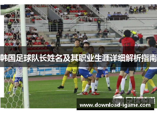韩国足球队长姓名及其职业生涯详细解析指南