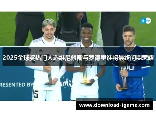 2025金球奖热门人选维尼修斯与罗德里谁将最终问鼎荣耀