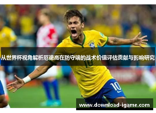 从世界杯视角解析厄德高在防守端的战术价值评估贡献与影响研究 从世界杯视角解析厄德高在防守端的战术价值评估贡献与影响研究