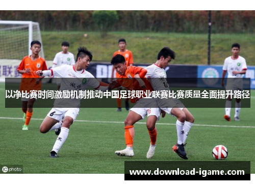 以净比赛时间激励机制推动中国足球职业联赛比赛质量全面提升路径 以净比赛时间激励机制推动中国足球职业联赛比赛质量全面提升路径