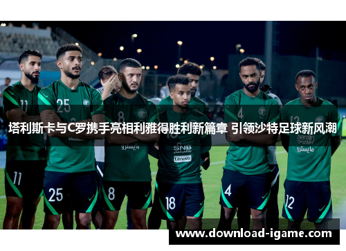 塔利斯卡与C罗携手亮相利雅得胜利新篇章 引领沙特足球新风潮