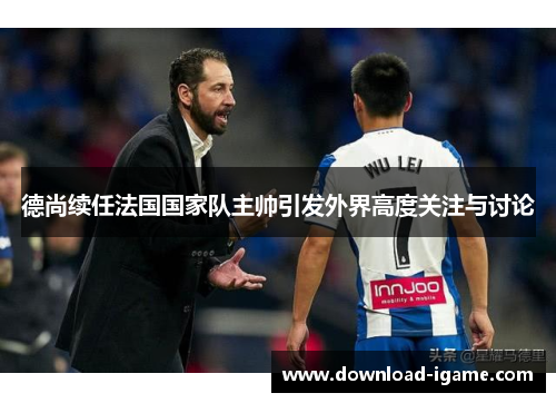 德尚续任法国国家队主帅引发外界高度关注与讨论 德尚续任法国国家队主帅引发外界高度关注与讨论