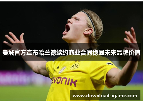 曼城官方宣布哈兰德续约商业合同稳固未来品牌价值 曼城官方宣布哈兰德续约商业合同稳固未来品牌价值