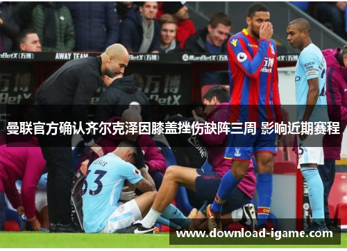 曼联官方确认齐尔克泽因膝盖挫伤缺阵三周 影响近期赛程 曼联官方确认齐尔克泽因膝盖挫伤缺阵三周 影响近期赛程