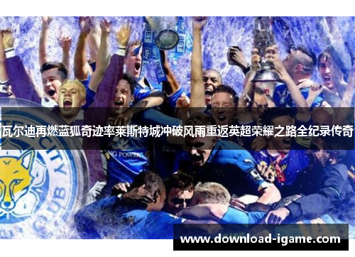 瓦尔迪再燃蓝狐奇迹率莱斯特城冲破风雨重返英超荣耀之路全纪录传奇