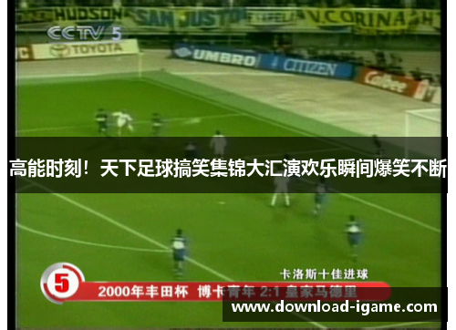 高能时刻!天下足球搞笑集锦大汇演欢乐瞬间爆笑不断 高能时刻!天下足球搞笑集锦大汇演欢乐瞬间爆笑不断