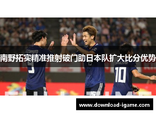 南野拓实精准推射破门助日本队扩大比分优势 南野拓实精准推射破门助日本队扩大比分优势